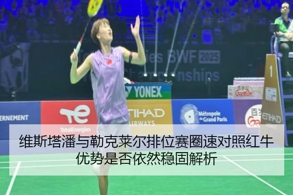 维斯塔潘与勒克莱尔排位赛圈速对照红牛优势是否依然稳固解析