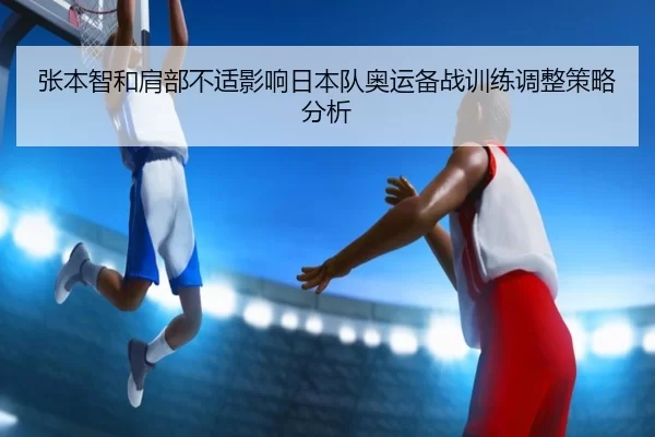 张本智和肩部不适影响日本队奥运备战训练调整策略分析
